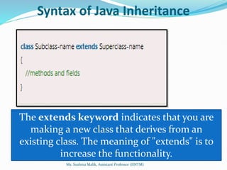 Syntax of Java Inheritance
The extends keyword indicates that you are
making a new class that derives from an
existing class. The meaning of "extends" is to
increase the functionality.
Ms. Sushma Malik, Assistant Professor (IINTM)
 
