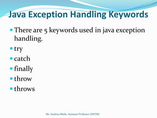 Java Exception Handling Keywords
 There are 5 keywords used in java exception
handling.
 try
 catch
 finally
 throw
 throws
Ms. Sushma Malik, Assistant Professor (IINTM)
 
