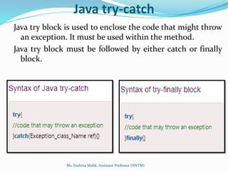 Java try-catch
Java try block is used to enclose the code that might throw
an exception. It must be used within the method.
Java try block must be followed by either catch or finally
block.
Ms. Sushma Malik, Assistant Professor (IINTM)
 