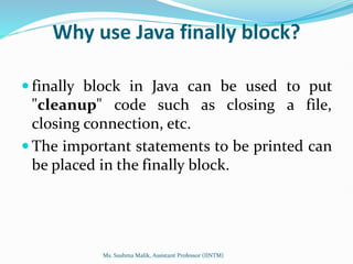 Why use Java finally block?
 finally block in Java can be used to put
"cleanup" code such as closing a file,
closing connection, etc.
 The important statements to be printed can
be placed in the finally block.
Ms. Sushma Malik, Assistant Professor (IINTM)
 