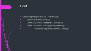 Cont….
 System.out.println("Reverse List " + studentList);
 Collections.shuffle(studentList);
 System.out.println("Shuffled List " + studentList);
 System.out.println("Checking occurance of Neeraj: "
 + Collections.frequency(studentList, "Neeraj"));
 
