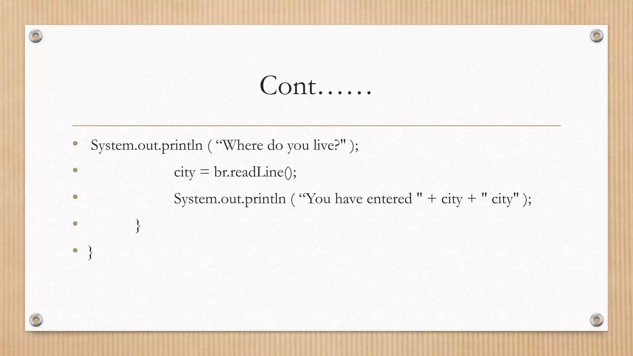 Cont……
• System.out.println ( “Where do you live?" );
• city = br.readLine();
• System.out.println ( “You have entered " + city + " city" );
• }
• }
 