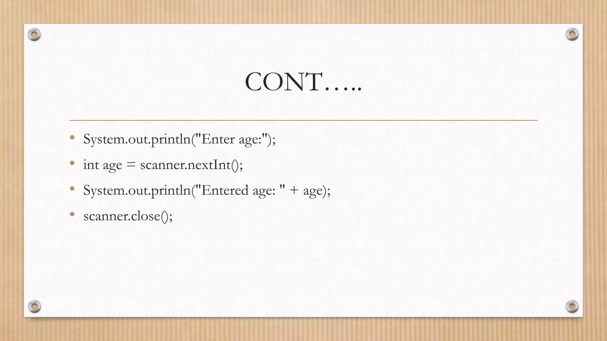 CONT…..
• System.out.println("Enter age:");
• int age = scanner.nextInt();
• System.out.println("Entered age: " + age);
• scanner.close();
 