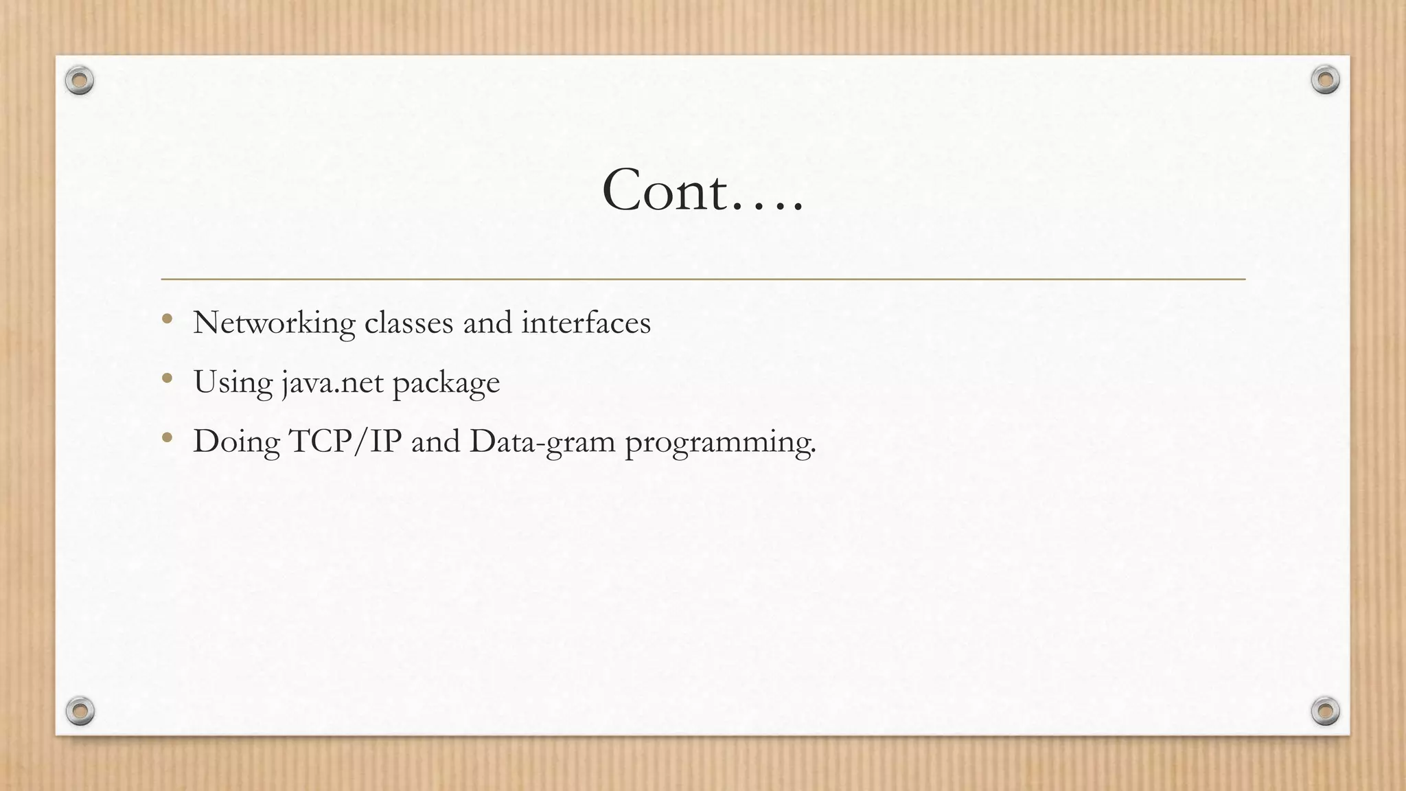 Cont….
• Networking classes and interfaces
• Using java.net package
• Doing TCP/IP and Data-gram programming.
 