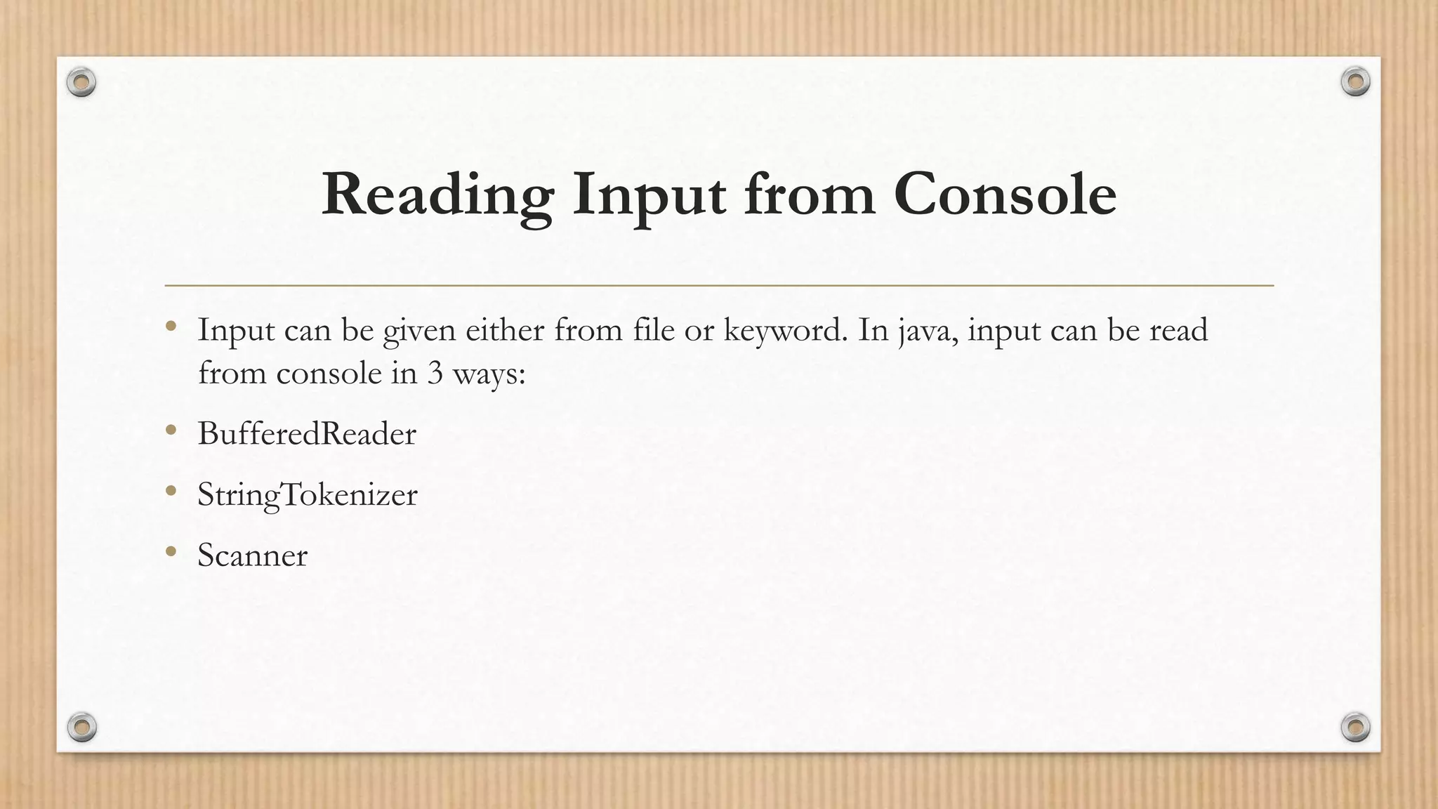 Reading Input from Console
• Input can be given either from file or keyword. In java, input can be read
from console in 3 ways:
• BufferedReader
• StringTokenizer
• Scanner
 