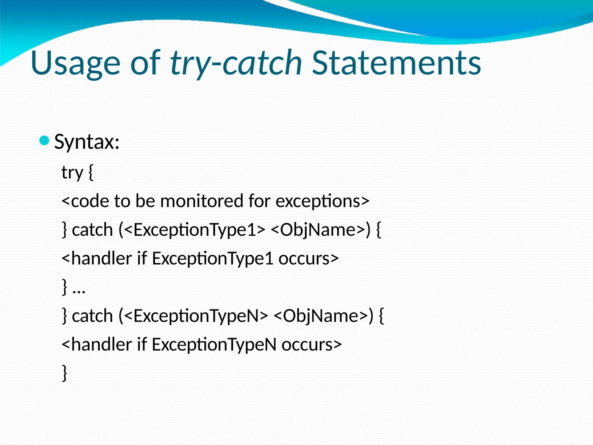 Usage of try-catch Statements
⚫Syntax:
try {
<code to be monitored for exceptions>
} catch (<ExceptionType1> <ObjName>) {
<handler if ExceptionType1 occurs>
} ...
} catch (<ExceptionTypeN> <ObjName>) {
<handler if ExceptionTypeN occurs>
}
 