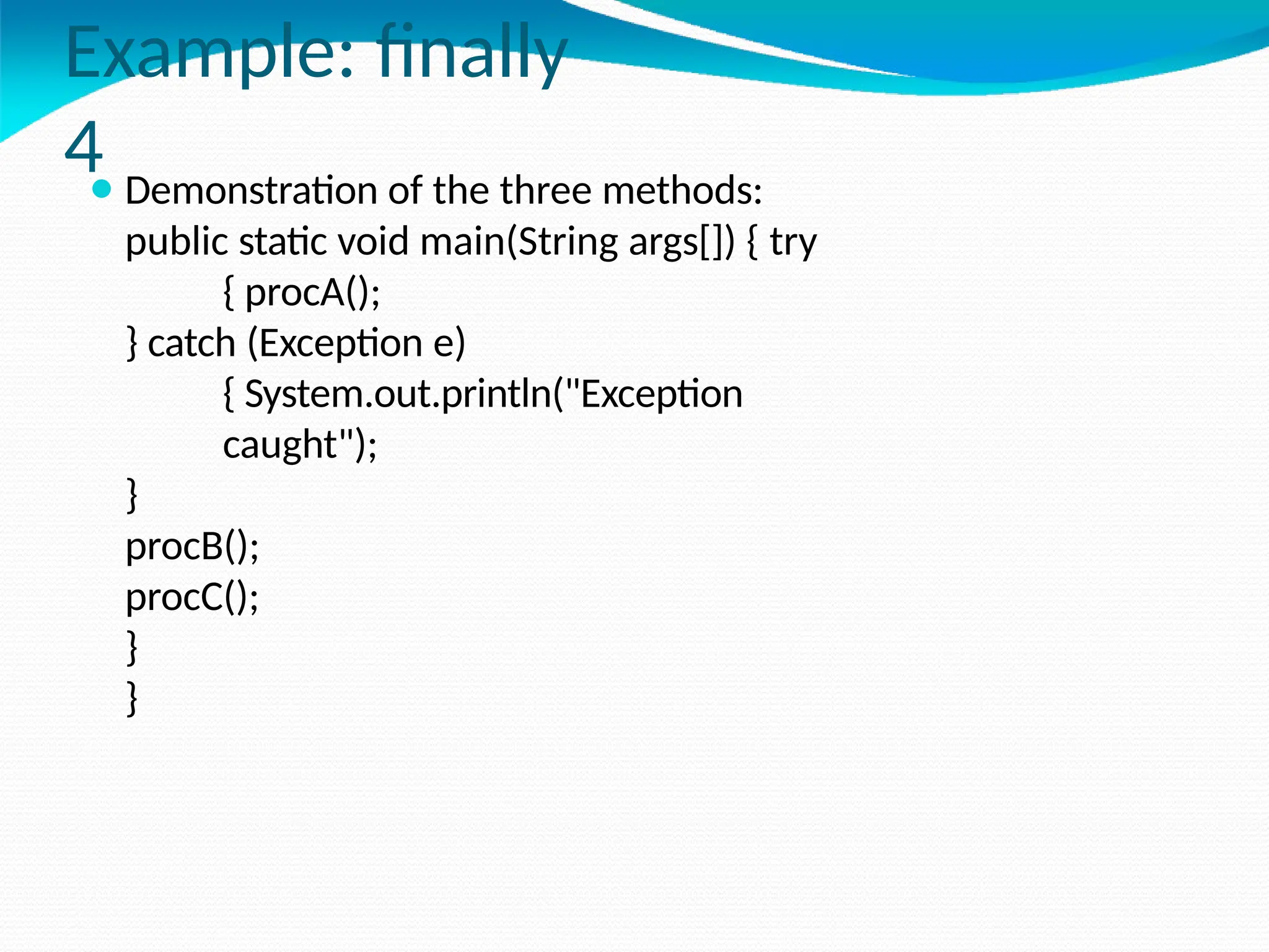Example: finally
4
⚫ Demonstration of the three methods:
public static void main(String args[]) { try
{ procA();
} catch (Exception e)
{ System.out.println("Exception
caught");
}
procB();
procC();
}
}
 