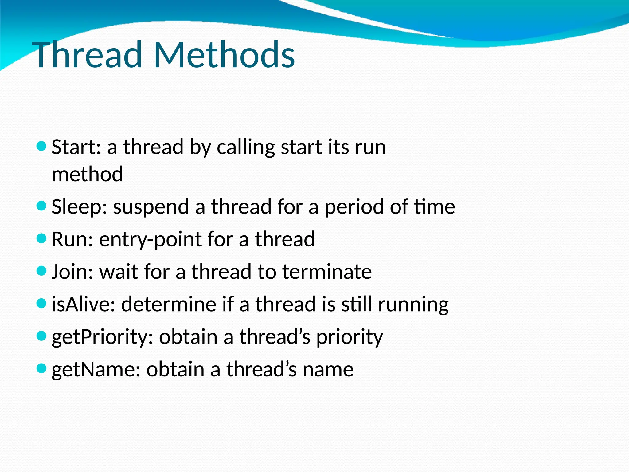 Thread Methods
⚫Start: a thread by calling start its run
method
⚫Sleep: suspend a thread for a period of time
⚫Run: entry-point for a thread
⚫Join: wait for a thread to terminate
⚫isAlive: determine if a thread is still running
⚫getPriority: obtain a thread’s priority
⚫getName: obtain a thread’s name
 