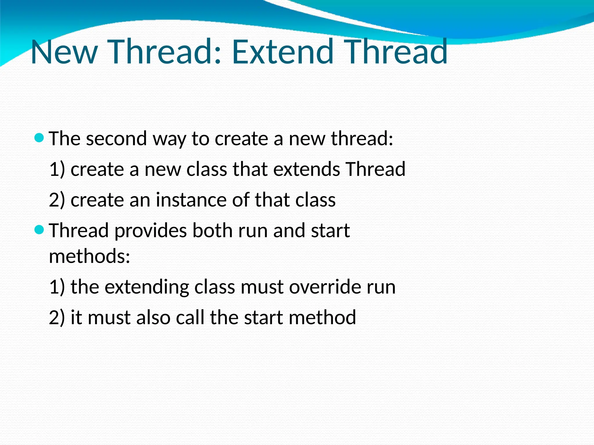 New Thread: Extend Thread
⚫The second way to create a new thread:
1) create a new class that extends Thread
2) create an instance of that class
⚫Thread provides both run and start
methods:
1) the extending class must override run
2) it must also call the start method
 