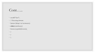 Cont…..
◦ set.add("Ajay");
◦ //Traversing elements
◦ Iterator<String> itr=set.iterator();
◦ while(itr.hasNext()){
◦ System.out.println(itr.next());
◦ }
◦ }
◦ }
 