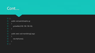 Cont….
 }
 public void paint(Graphics g)
 {
 g.drawRect(100, 100, 100, 50);
 }

 public static void main(String[] args)
 {
 new MyFrame();
 }
 }
 