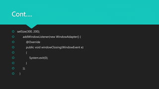 Cont….
 setSize(300, 200);
 addWindowListener(new WindowAdapter() {
 @Override
 public void windowClosing(WindowEvent e)
 {
 System.exit(0);
 }
 });
 }
 