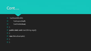 Cont…..
 f.setSize(400,400);
 f.setLayout(null);
 f.setVisible(true);
 }
 public static void main(String args[])
 {
 new MenuExample();
 }
 }
 