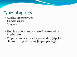 Types of applets
⚫ Applets are two types
1.Simple applets
2.JApplets
⚫Simple applets can be created by extending
Applet class
⚫JApplets can be created by extending JApplet
class of javax.swing.JApplet package
 