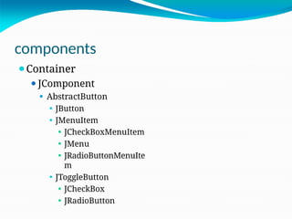 components
⚫Container
⚫JComponent
⚫ AbstractButton
⚫ JButton
⚫ JMenuItem
⚫ JCheckBoxMenuItem
⚫ JMenu
⚫ JRadioButtonMenuIte
m
⚫ JToggleButton
⚫ JCheckBox
⚫ JRadioButton
 