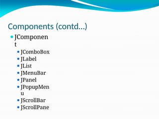 Components (contd…)
⚫JComponen
t
⚫JComboBox
⚫JLabel
⚫JList
⚫JMenuBar
⚫JPanel
⚫JPopupMen
u
⚫JScrollBar
⚫JScrollPane
 