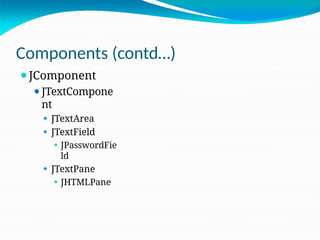 Components (contd…)
⚫JComponent
⚫JTextCompone
nt
⚫ JTextArea
⚫ JTextField
⚫ JPasswordFie
ld
⚫ JTextPane
⚫ JHTMLPane
 