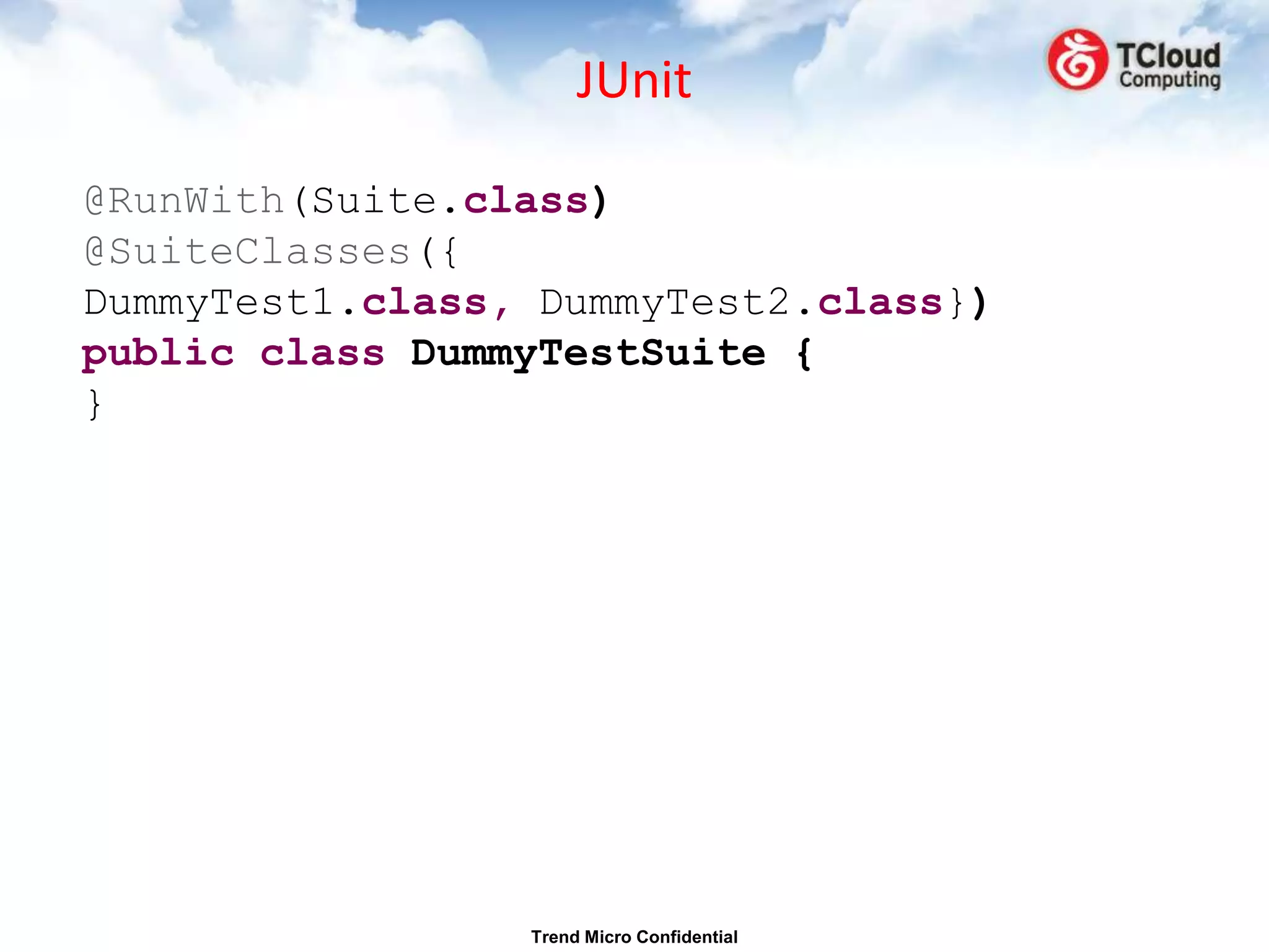 JUnit

@RunWith(Suite.class)
@SuiteClasses({
DummyTest1.class, DummyTest2.class})
public class DummyTestSuite {
}




                 Trend Micro Confidential
 
