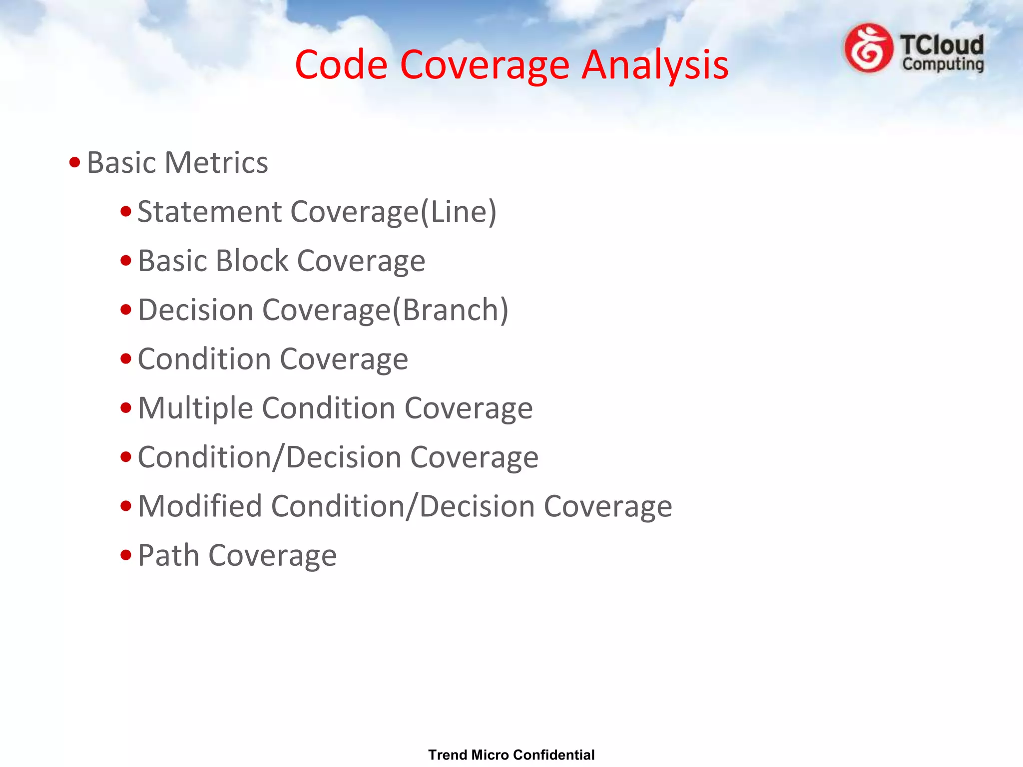 Code Coverage Analysis

•Basic Metrics
   •Statement Coverage(Line)
   •Basic Block Coverage
   •Decision Coverage(Branch)
   •Condition Coverage
   •Multiple Condition Coverage
   •Condition/Decision Coverage
   •Modified Condition/Decision Coverage
   •Path Coverage




                       Trend Micro Confidential
 