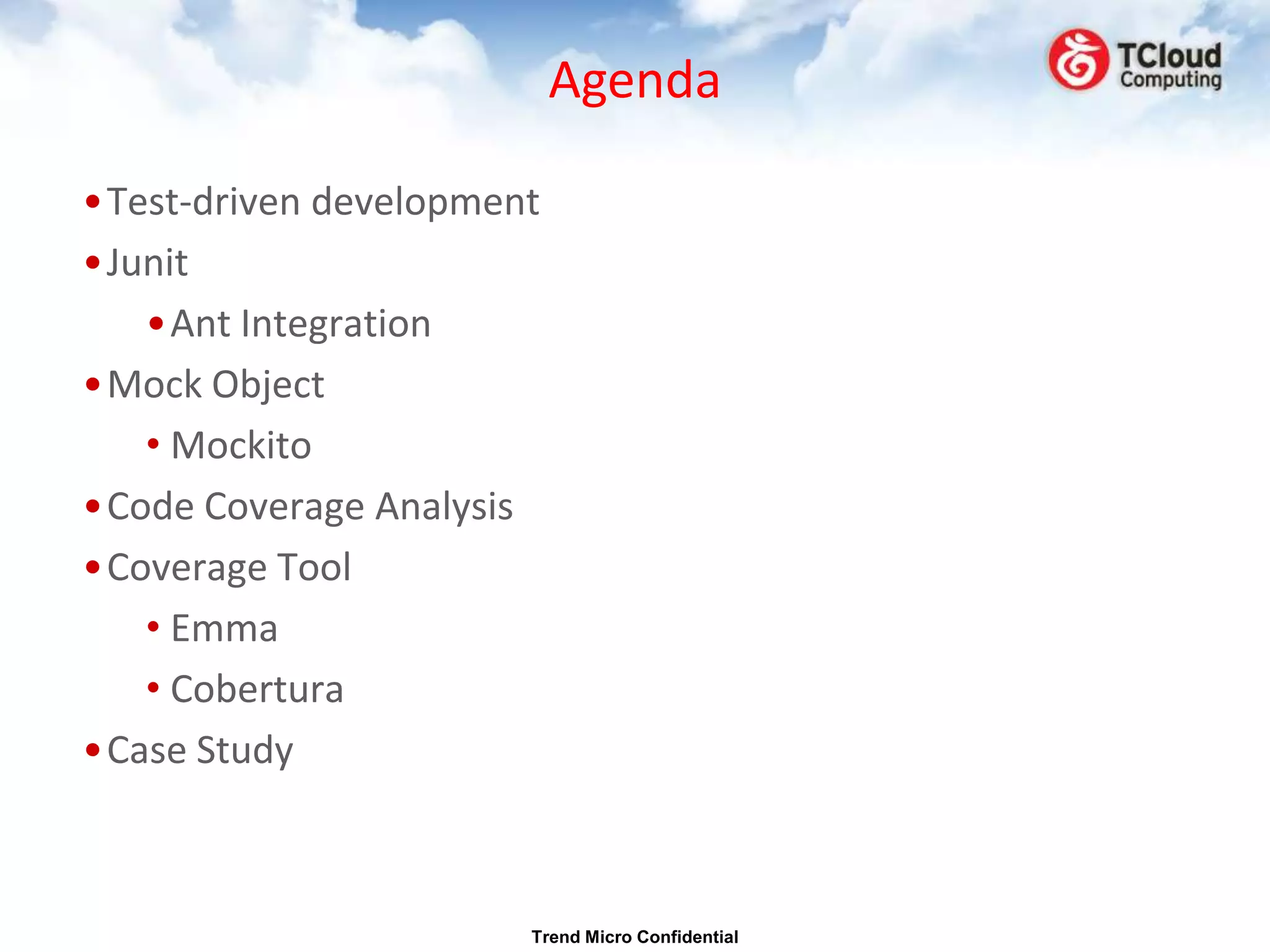 Agenda

•Test-driven development
•Junit
   •Ant Integration
•Mock Object
   • Mockito
•Code Coverage Analysis
•Coverage Tool
   • Emma
   • Cobertura
•Case Study



                       Trend Micro Confidential
 