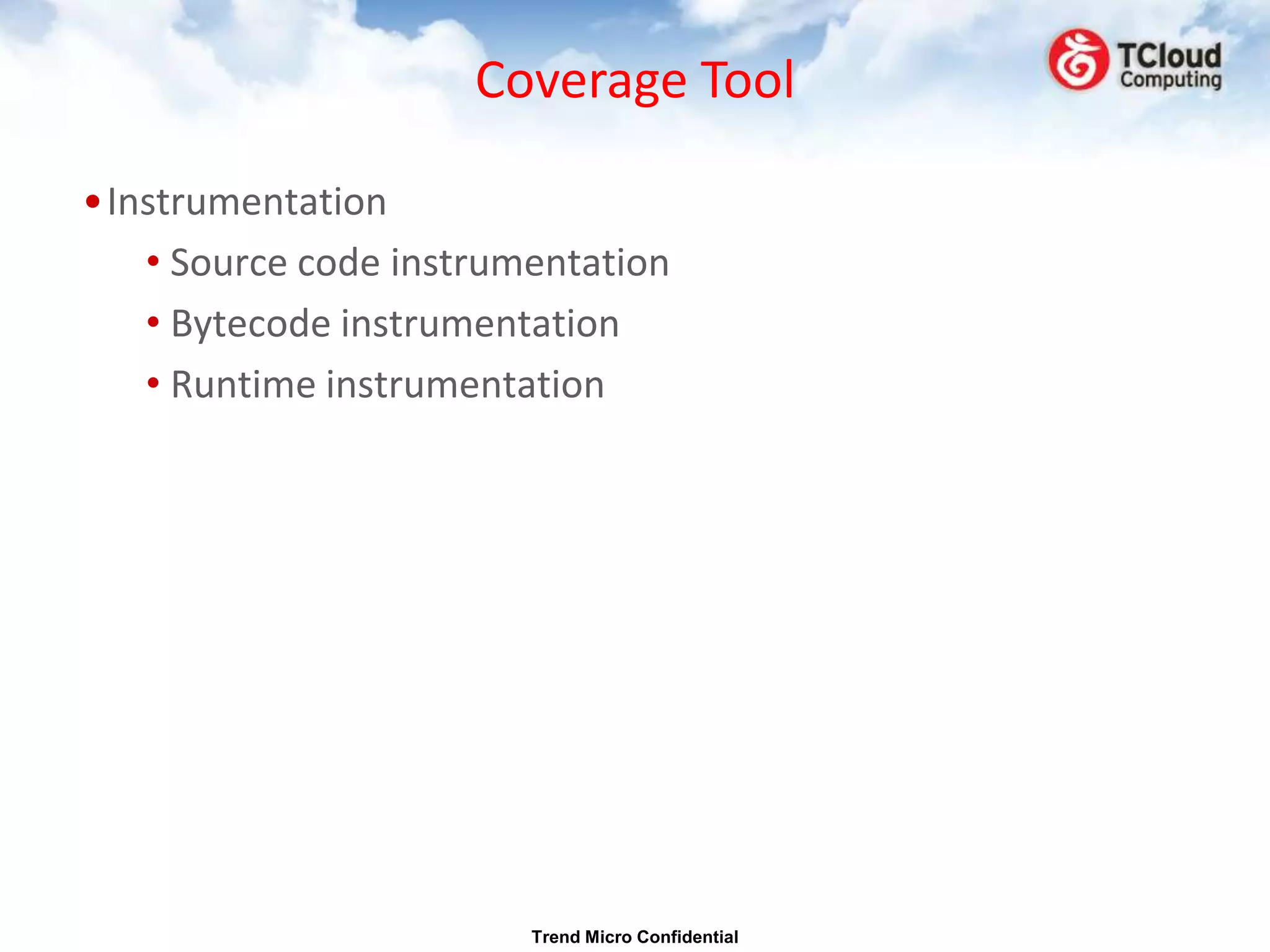Coverage Tool

•Instrumentation
   • Source code instrumentation
   • Bytecode instrumentation
   • Runtime instrumentation




                        Trend Micro Confidential
 