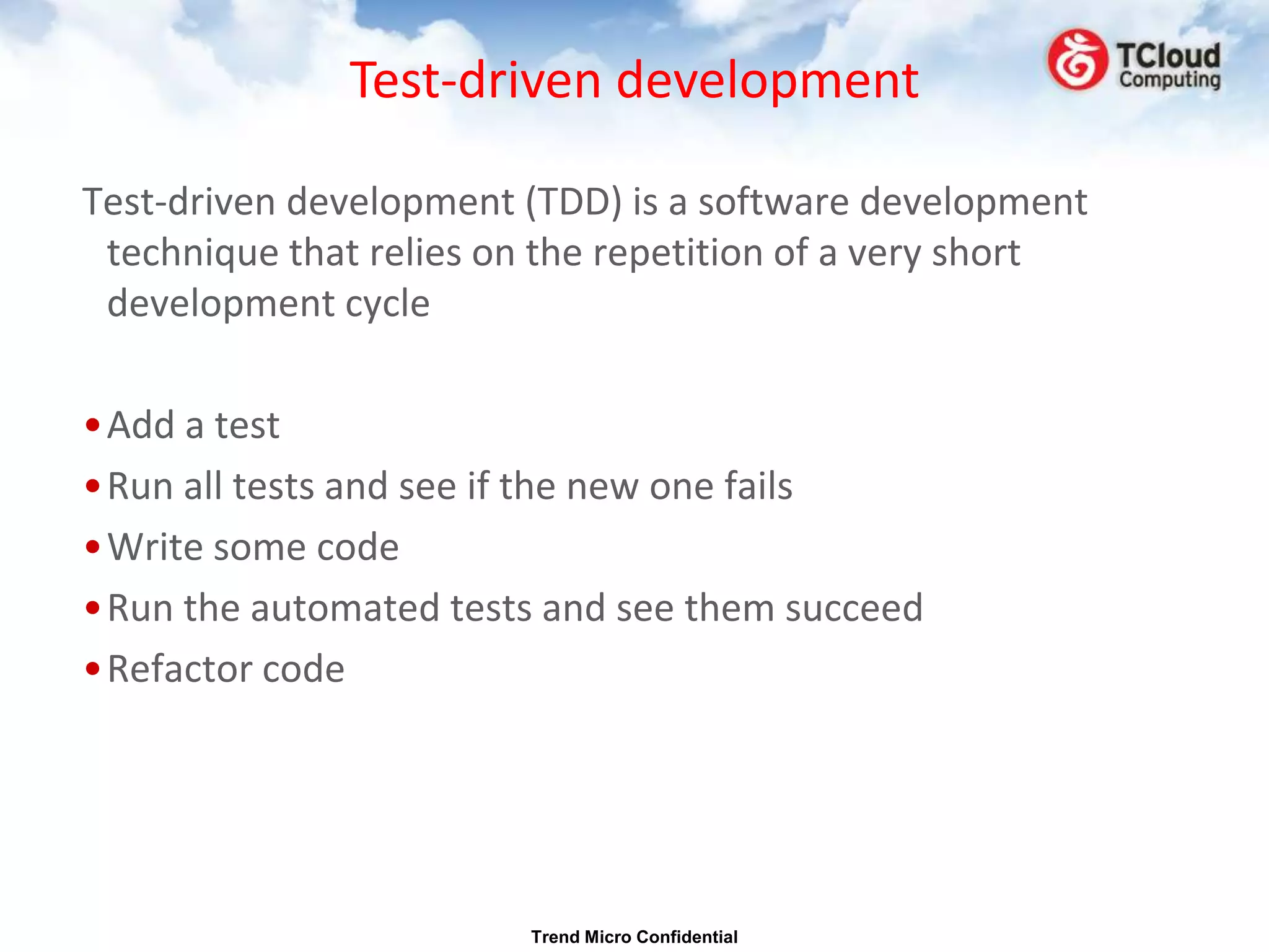 Test-driven development

Test-driven development (TDD) is a software development
 technique that relies on the repetition of a very short
 development cycle

•Add a test
•Run all tests and see if the new one fails
•Write some code
•Run the automated tests and see them succeed
•Refactor code




                        Trend Micro Confidential
 