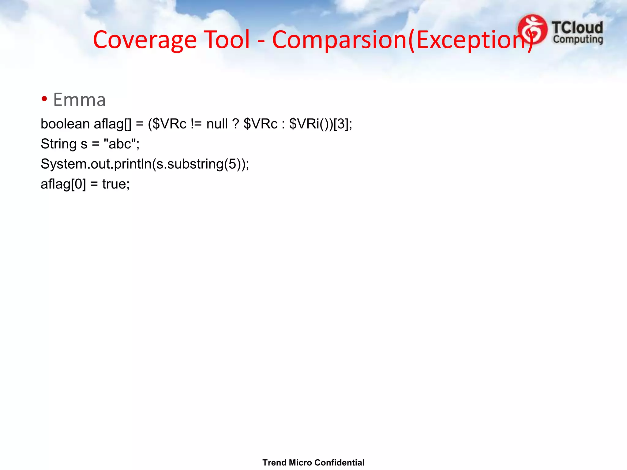 Coverage Tool - Comparsion(Exception)

• Emma
boolean aflag[] = ($VRc != null ? $VRc : $VRi())[3];
String s = "abc";
System.out.println(s.substring(5));
aflag[0] = true;




                                    Trend Micro Confidential
 