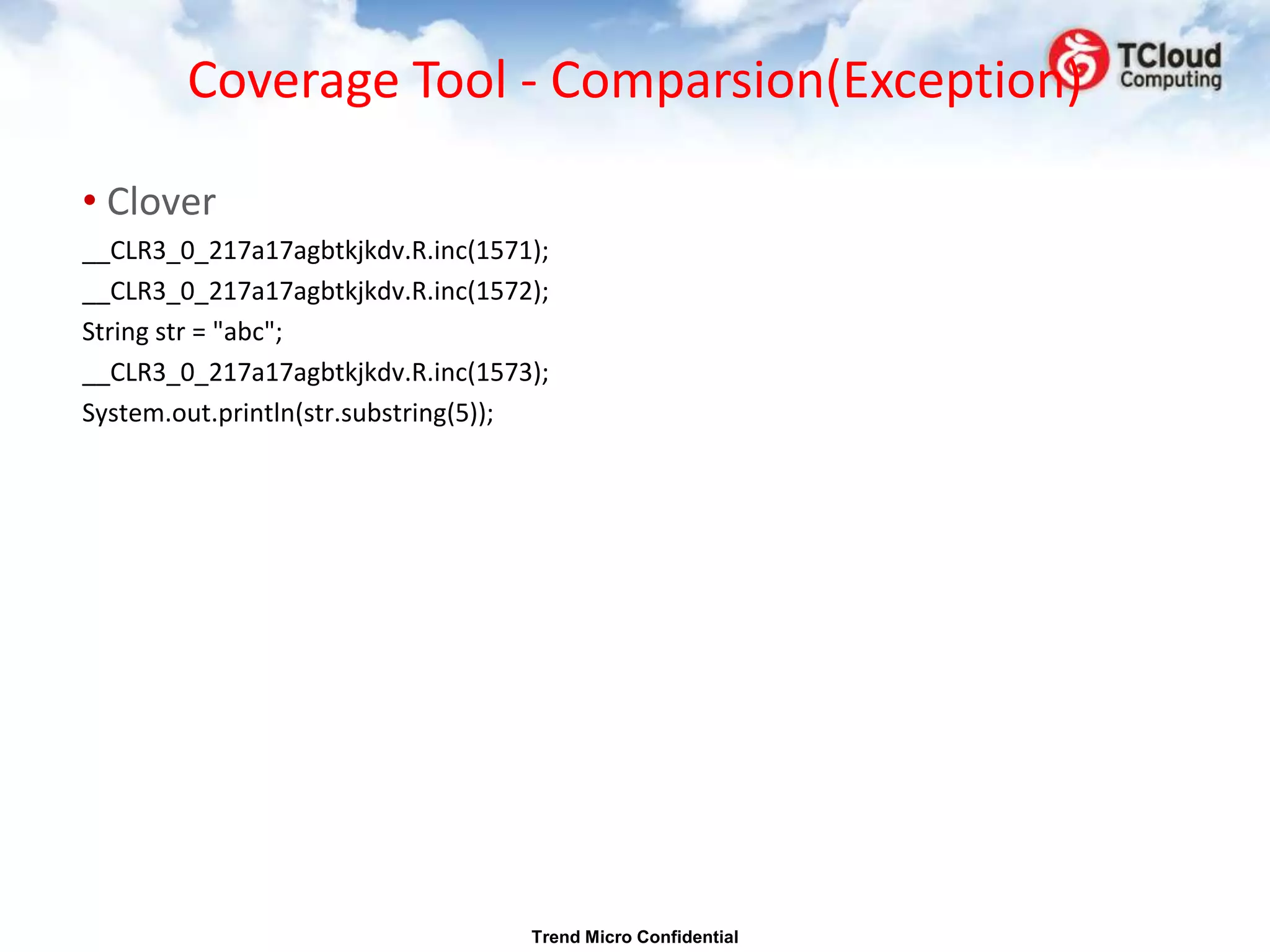 Coverage Tool - Comparsion(Exception)

• Clover
__CLR3_0_217a17agbtkjkdv.R.inc(1571);
__CLR3_0_217a17agbtkjkdv.R.inc(1572);
String str = "abc";
__CLR3_0_217a17agbtkjkdv.R.inc(1573);
System.out.println(str.substring(5));




                                   Trend Micro Confidential
 