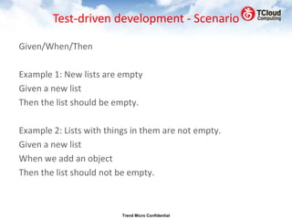 Test-driven development - Scenario

Given/When/Then

Example 1: New lists are empty
Given a new list
Then the list should be empty.

Example 2: Lists with things in them are not empty.
Given a new list
When we add an object
Then the list should not be empty.



                          Trend Micro Confidential
 