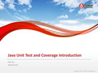 Java Unit Test and Coverage Introduction
Alex Su
2010/07/21

                                   Copyright 2010 TCloud Computing Inc.
 