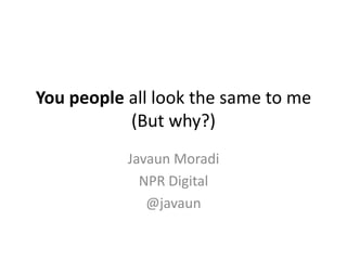 You people all look the same to me
           (But why?)
           Javaun Moradi
             NPR Digital
              @javaun
 