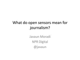 What do open sensors mean for
         journalism?

        Javaun Moradi
          NPR Digital
           @javaun
 