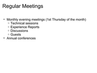 Regular Meetings Monthly evening meetings (1st Thursday of the month) Technical sessions Experience Reports Discussions Guests Annual conferences 