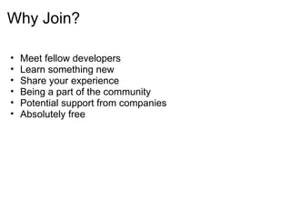 Why Join? Meet fellow developers Learn something new Share your experience Being a part of the community Potential support from companies Absolutely free 