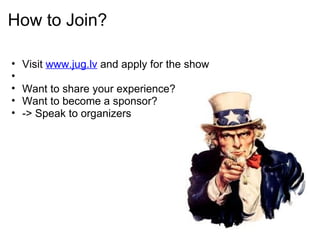 How to Join? Visit  www.jug.lv  and apply for the show   Want to share your experience?  Want to become a sponsor? -> Speak to organizers 
