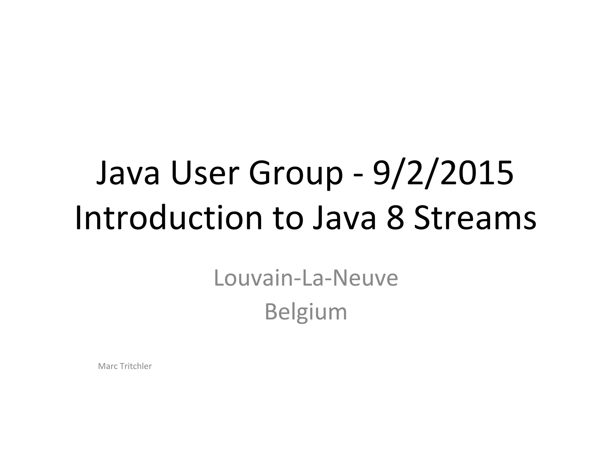 Java User Group - 9/2/2015
Introduction to Java 8 Streams
Louvain-La-Neuve
Belgium
Marc Tritchler
 