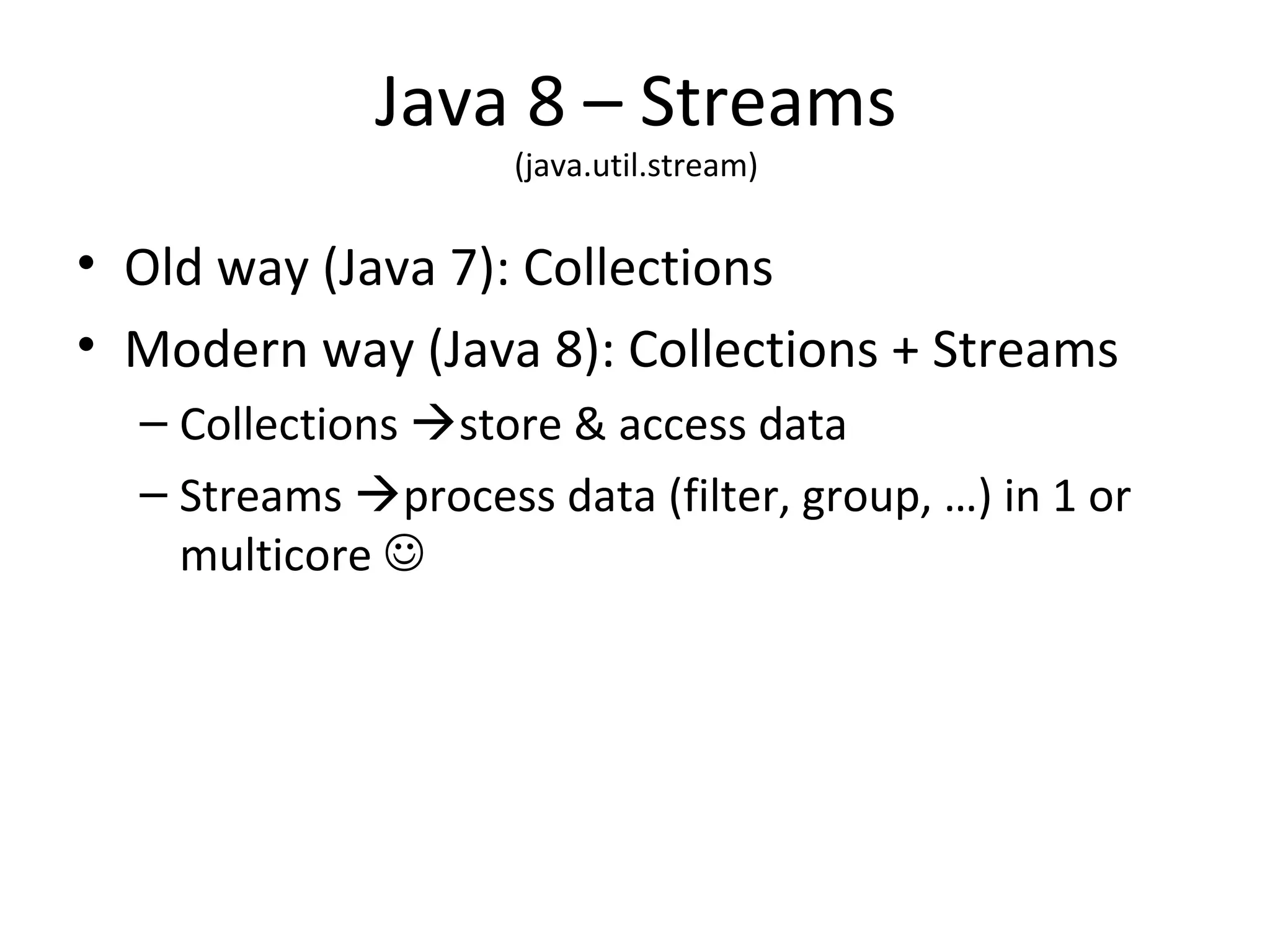 Java 8 – Streams
(java.util.stream)
• Old way (Java 7): Collections
• Modern way (Java 8): Collections + Streams
– Collections store & access data
– Streams process data (filter, group, …) in 1 or
multicore 
 