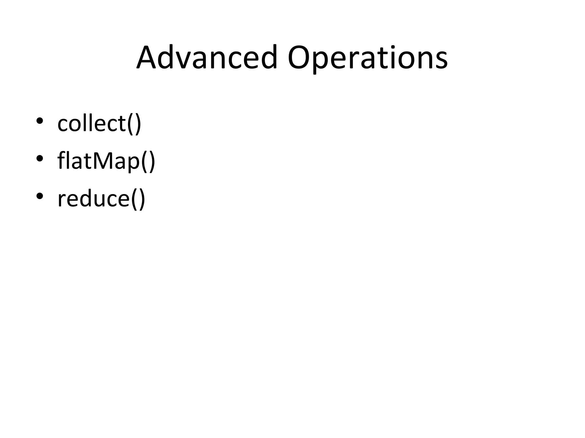 Advanced Operations
• collect()
• flatMap()
• reduce()
 