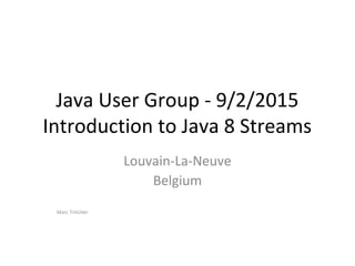 Java User Group - 9/2/2015
Introduction to Java 8 Streams
Louvain-La-Neuve
Belgium
Marc Tritchler
 