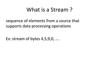 What is a Stream ?
sequence of elements from a source that
supports data processing operations
Ex: stream of bytes 4,5,9,0, ….
 