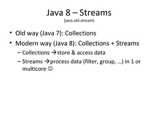 Java 8 – Streams
(java.util.stream)
• Old way (Java 7): Collections
• Modern way (Java 8): Collections + Streams
– Collections store & access data
– Streams process data (filter, group, …) in 1 or
multicore 
 