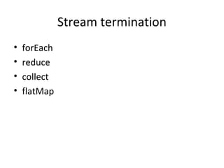 Stream termination
• forEach
• reduce
• collect
• flatMap
 