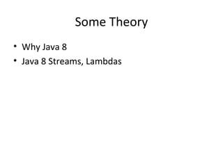 Some Theory
• Why Java 8
• Java 8 Streams, Lambdas
 