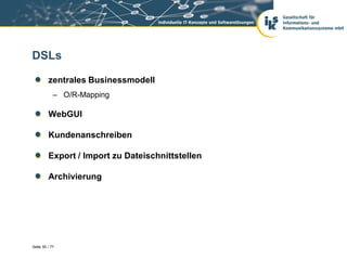 DSLs

         zentrales Businessmodell
            – O/R-Mapping

         WebGUI

         Kundenanschreiben

         Export / Import zu Dateischnittstellen

         Archivierung




Seite 50 / 77
 