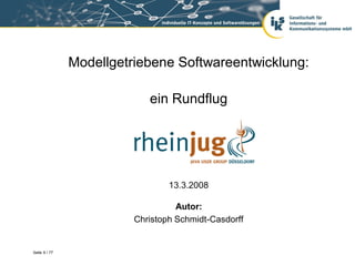 Modellgetriebene Softwareentwicklung:

                            ein Rundflug




                                 13.3.2008

                                   Autor:
                         Christoph Schmidt-Casdorff


Seite 9 / 77
 