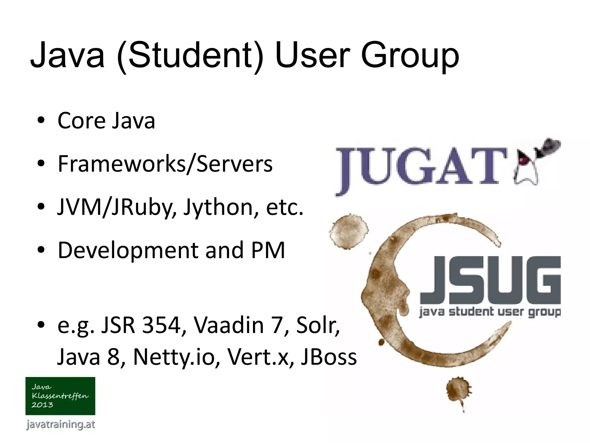 Java (Student) User Group ● Core Java ● Frameworks/Servers ● JVM/JRuby, Jython, etc. ● Development and PM ● e.g. JSR 354, Vaadin 7, Solr, Java 8, Netty.io, Vert.x, JBoss 