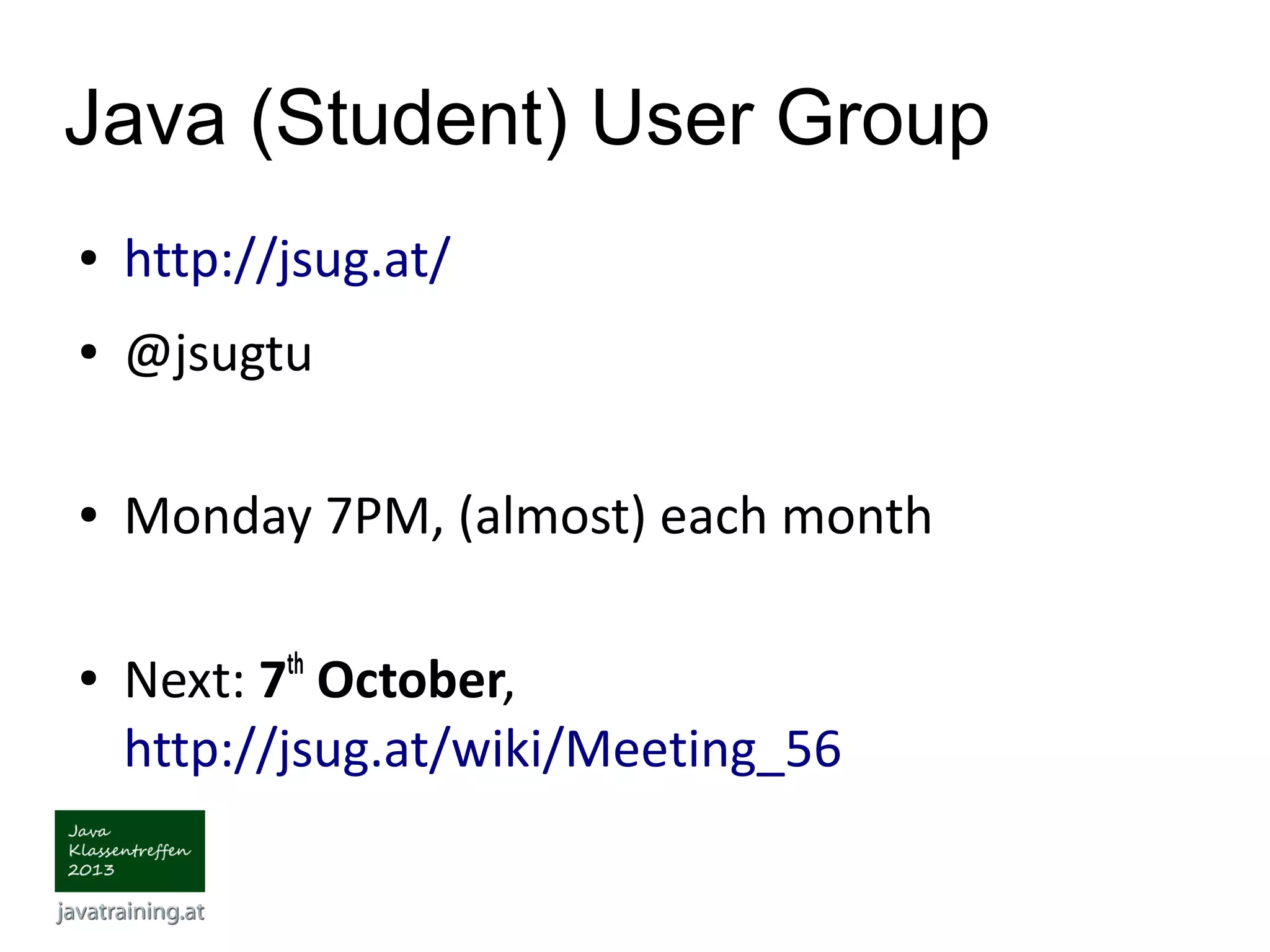 Java (Student) User Group ● http://jsug.at/ ● @jsugtu ● Monday 7PM, (almost) each month ● Next: 7th October, http://jsug.at/wiki/Meeting_56 