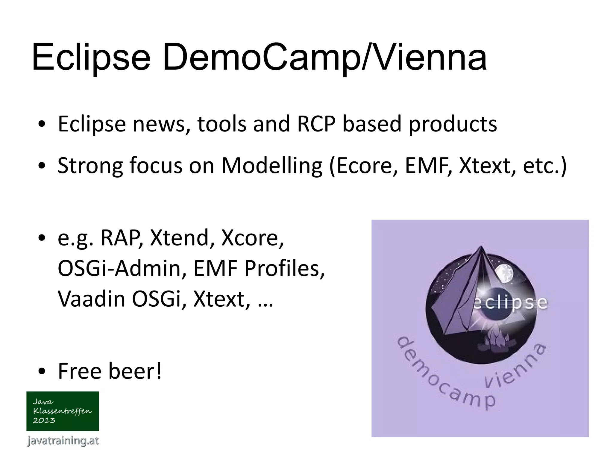 Eclipse DemoCamp/Vienna ● Eclipse news, tools and RCP based products ● Strong focus on Modelling (Ecore, EMF, Xtext, etc.) ● e.g. RAP, Xtend, Xcore, OSGi-Admin, EMF Profiles, Vaadin OSGi, Xtext, … ● Free beer! 