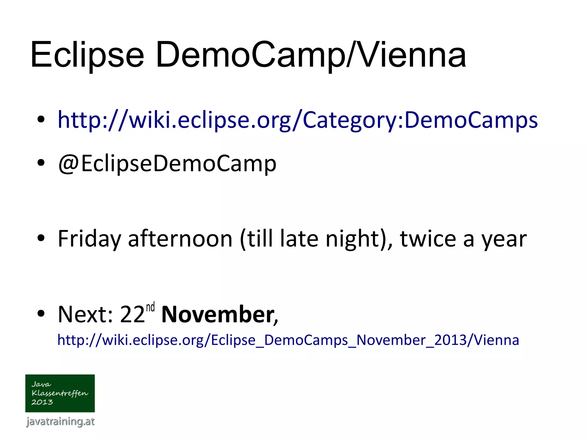 Eclipse DemoCamp/Vienna ● http://wiki.eclipse.org/Category:DemoCamps ● @EclipseDemoCamp ● Friday afternoon (till late night), twice a year ● Next: 22nd November, http://wiki.eclipse.org/Eclipse_DemoCamps_November_2013/Vienna 