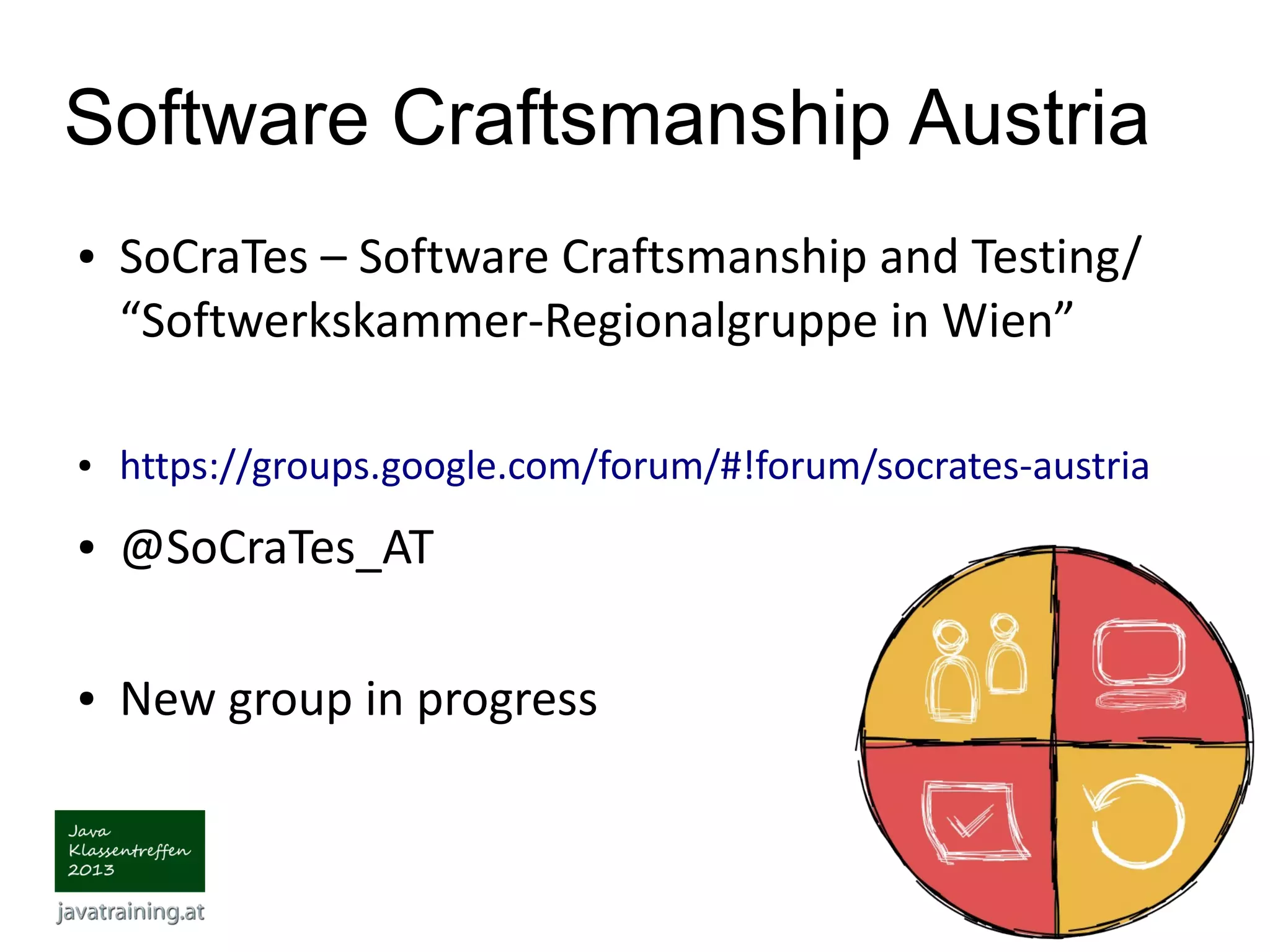 Software Craftsmanship Austria ● SoCraTes – Software Craftsmanship and Testing/ “Softwerkskammer-Regionalgruppe in Wien” ● https://groups.google.com/forum/#!forum/socrates-austria ● @SoCraTes_AT ● New group in progress 